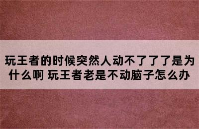 玩王者的时候突然人动不了了了是为什么啊 玩王者老是不动脑子怎么办